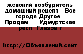 женский возбудитель домашний рецепт - Все города Другое » Продам   . Удмуртская респ.,Глазов г.